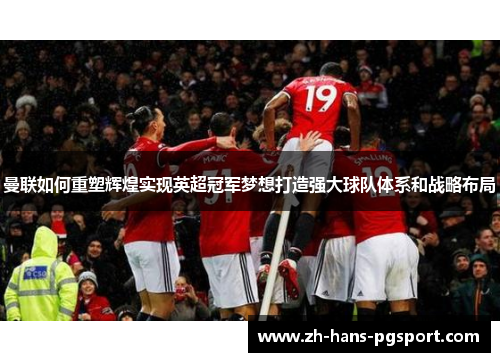 曼联如何重塑辉煌实现英超冠军梦想打造强大球队体系和战略布局