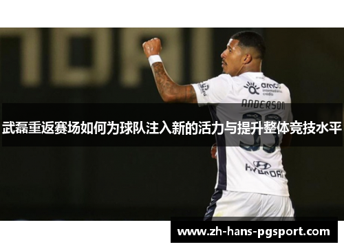 武磊重返赛场如何为球队注入新的活力与提升整体竞技水平