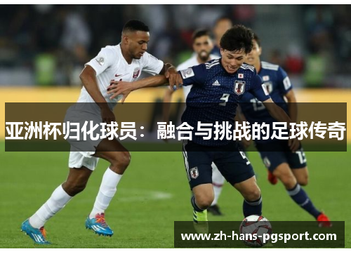 亚洲杯归化球员:融合与挑战的足球传奇