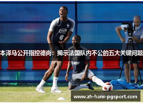 本泽马公开指控德尚：揭示法国队内不公的五大关键问题