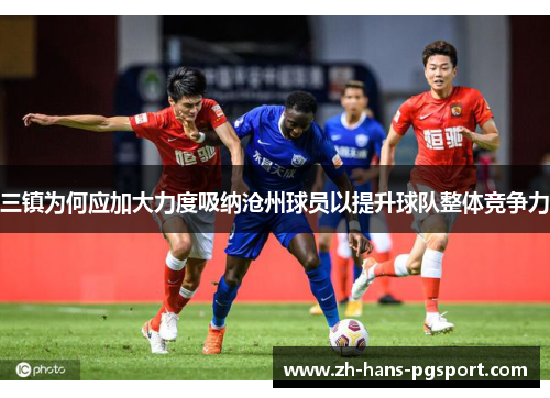 三镇为何应加大力度吸纳沧州球员以提升球队整体竞争力