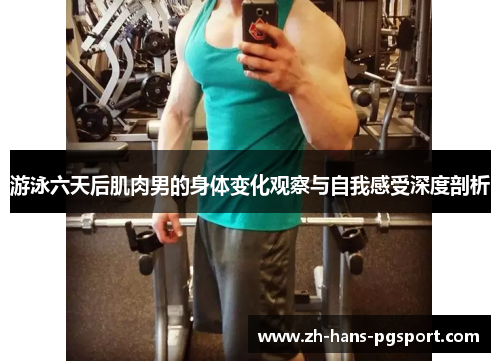 游泳六天后肌肉男的身体变化观察与自我感受深度剖析