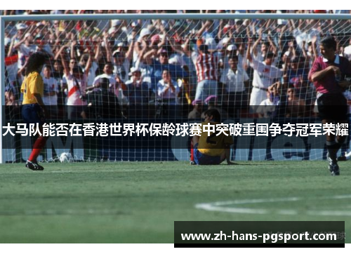 大马队能否在香港世界杯保龄球赛中突破重围争夺冠军荣耀