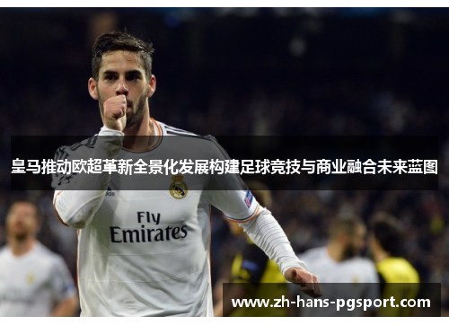 皇马推动欧超革新全景化发展构建足球竞技与商业融合未来蓝图 皇马推动欧超革新全景化发展构建足球竞技与商业融合未来蓝图